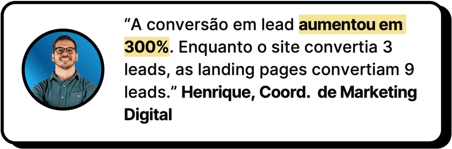 “A conversão em lead aumentou em 300%. Enquanto o site convertia 3 leads, as landing pages convertiam 9 leads.” Henrique, Coord. de Marketing Digital